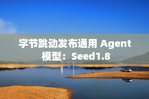 字节跳动发布通用 Agent 模型：Seed1.8