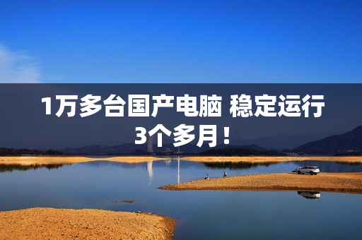 1万多台国产电脑 稳定运行3个多月！