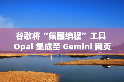 谷歌将“氛围编程”工具 Opal 集成至 Gemini 网页端