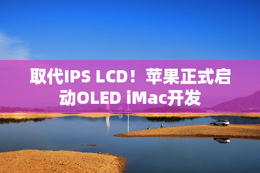 取代IPS LCD！苹果正式启动OLED iMac开发