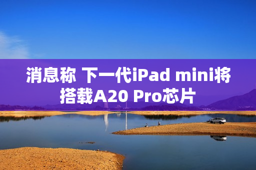 消息称 下一代iPad mini将搭载A20 Pro芯片