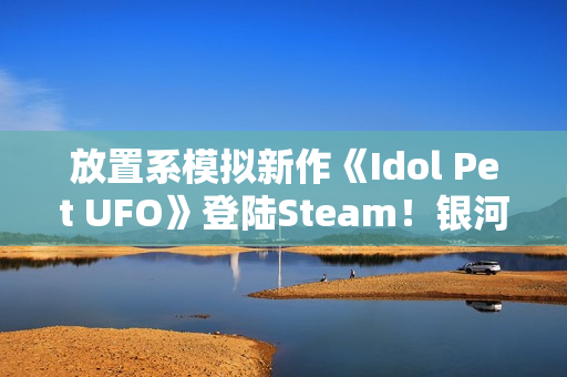 放置系模拟新作《Idol Pet UFO》登陆Steam！银河系最穷行星挑战还债任务