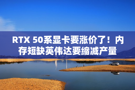 RTX 50系显卡要涨价了！内存短缺英伟达要缩减产量