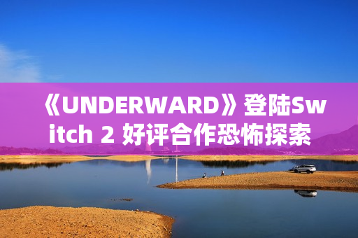 《UNDERWARD》登陆Switch 2 好评合作恐怖探索