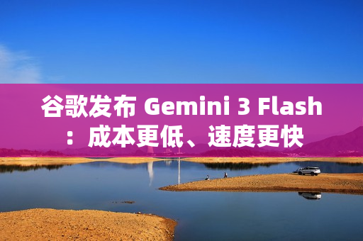 谷歌发布 Gemini 3 Flash：成本更低、速度更快