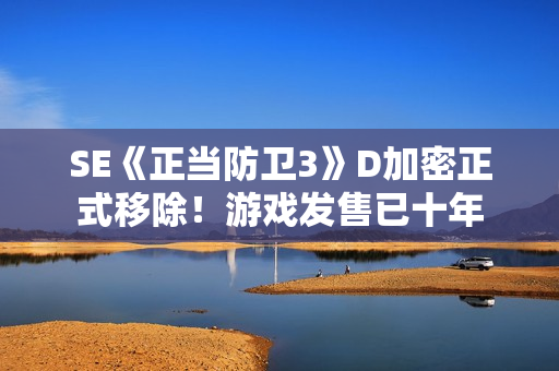 SE《正当防卫3》D加密正式移除！游戏发售已十年