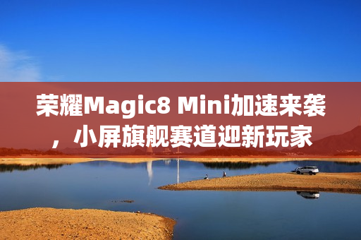 荣耀Magic8 Mini加速来袭，小屏旗舰赛道迎新玩家