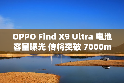 OPPO Find X9 Ultra 电池容量曝光 传将突破 7000mAh 大关!