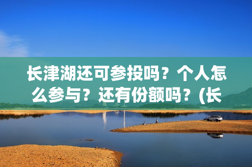 长津湖还可参投吗？个人怎么参与？还有份额吗？(长津湖还能投资吗)