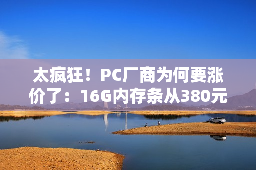太疯狂！PC厂商为何要涨价了：16G内存条从380元涨到899元