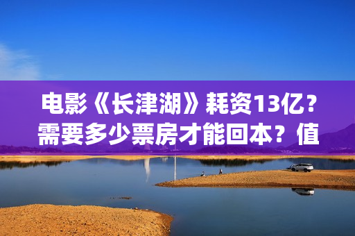 电影《长津湖》耗资13亿？需要多少票房才能回本？值得投资吗？(电影长津湖免费观看完整版高清)