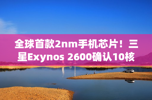 全球首款2nm手机芯片！三星Exynos 2600确认10核心、3.9Ghz超大核