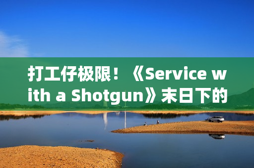 打工仔极限！《Service with a Shotgun》末日下的极限单人夜班 接客诉还要力抗殭尸