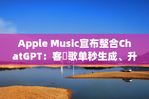 Apple Music宣布整合ChatGPT：客製歌单秒生成、升级音乐探索体验