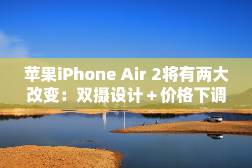 苹果iPhone Air 2将有两大改变：双摄设计＋价格下调
