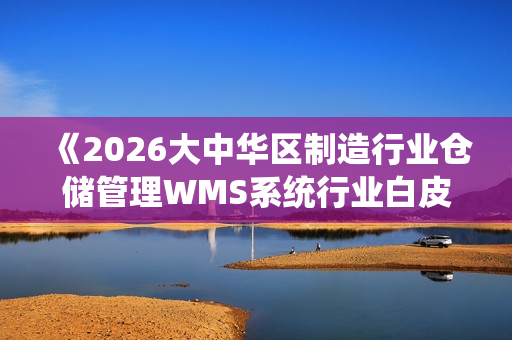 《2026大中华区制造行业仓储管理WMS系统行业白皮书》