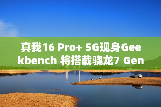真我16 Pro+ 5G现身Geekbench 将搭载骁龙7 Gen4