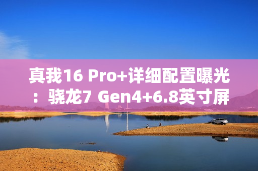 真我16 Pro+详细配置曝光：骁龙7 Gen4+6.8英寸屏