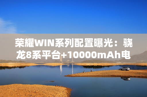 荣耀WIN系列配置曝光：骁龙8系平台+10000mAh电池