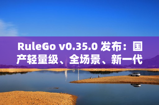 RuleGo v0.35.0 发布：国产轻量级、全场景、新一代组件编排规则引擎