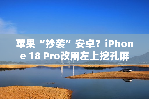 苹果“抄袭”安卓？iPhone 18 Pro改用左上挖孔屏