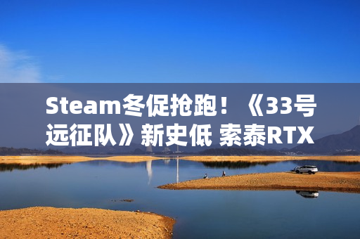 Steam冬促抢跑！《33号远征队》新史低 索泰RTX 50显卡高帧畅玩折扣大作
