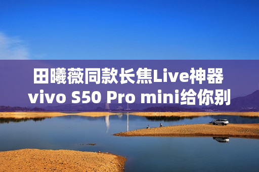 田曦薇同款长焦Live神器 vivo S50 Pro mini给你别样拍照体验