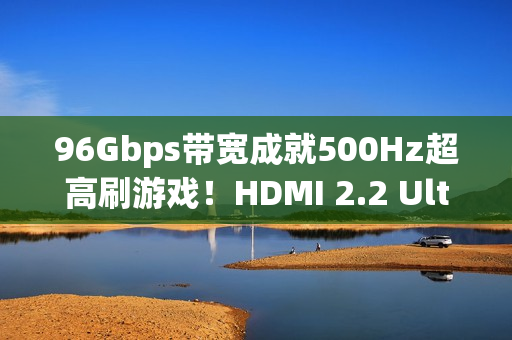 96Gbps带宽成就500Hz超高刷游戏！HDMI 2.2 Ultra96数据线即将首秀