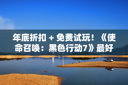 年底折扣 + 免费试玩！《使命召唤：黑色行动7》最好入手的一次