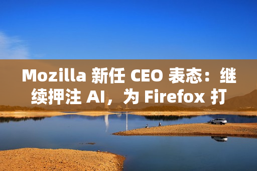 Mozilla 新任 CEO 表态：继续押注 AI，为 Firefox 打造可信任的 AI 功能