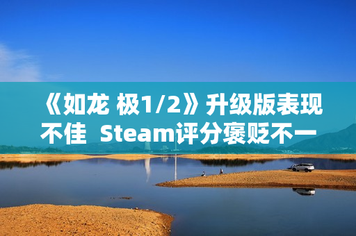 《如龙 极1/2》升级版表现不佳  Steam评分褒贬不一