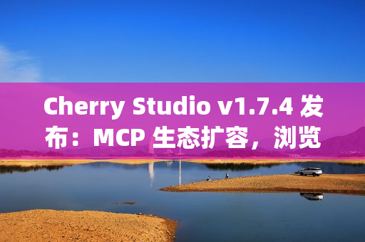 Cherry Studio v1.7.4 发布：MCP 生态扩容，浏览器自动化助攻