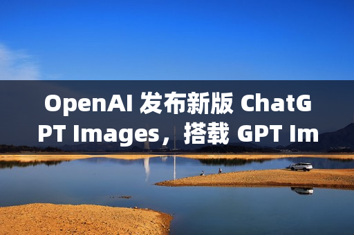 OpenAI 发布新版 ChatGPT Images，搭载 GPT Image 1.5 模型
