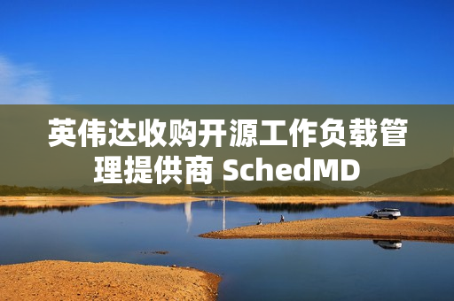 英伟达收购开源工作负载管理提供商 SchedMD