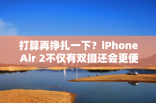 打算再挣扎一下？iPhone Air 2不仅有双摄还会更便宜