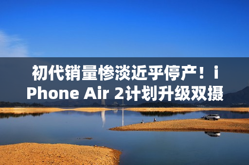 初代销量惨淡近乎停产！iPhone Air 2计划升级双摄+降价