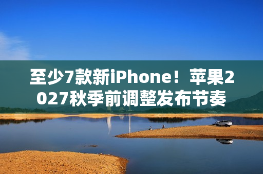 至少7款新iPhone！苹果2027秋季前调整发布节奏