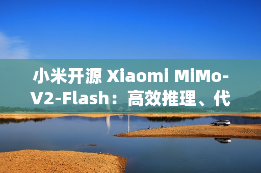 小米开源 Xiaomi MiMo-V2-Flash：高效推理、代码与 Agent 基座模型