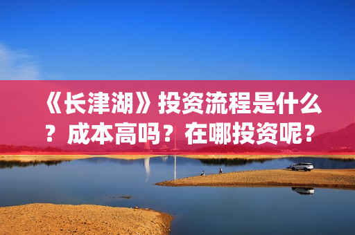 《长津湖》投资流程是什么？成本高吗？在哪投资呢？合同怎么签？(长津湖 投资)