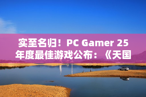 实至名归！PC Gamer 25年度最佳游戏公布：《天国：拯救2》