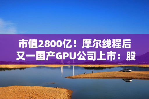 市值2800亿！摩尔线程后 又一国产GPU公司上市：股价暴涨568% 中一签可赚30万元