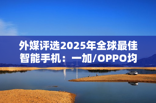 外媒评选2025年全球最佳智能手机：一加/OPPO均入选