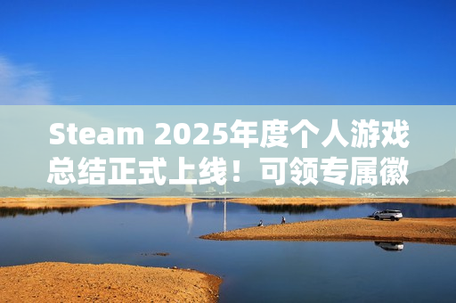 Steam 2025年度个人游戏总结正式上线！可领专属徽章