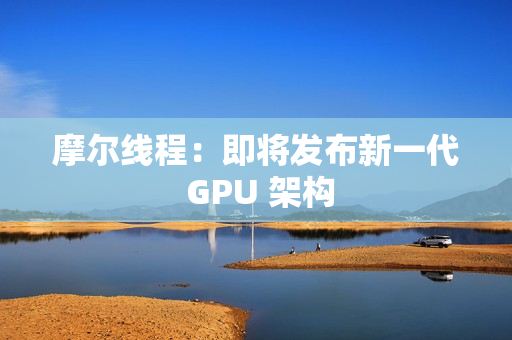 摩尔线程：即将发布新一代 GPU 架构