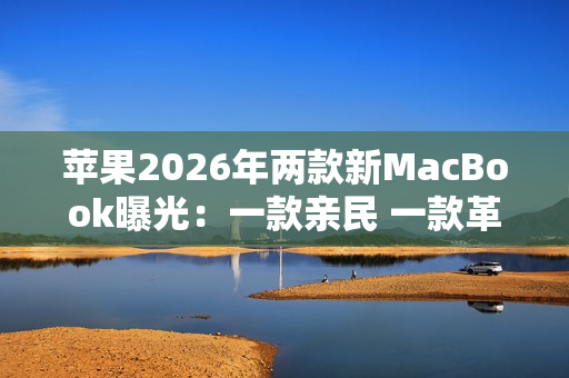 苹果2026年两款新MacBook曝光：一款亲民 一款革新