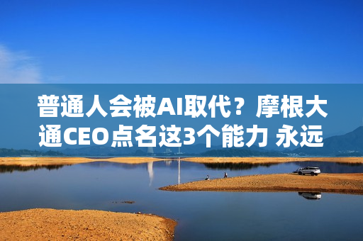 普通人会被AI取代？摩根大通CEO点名这3个能力 永远有工作做！