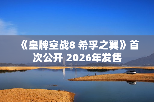 《皇牌空战8 希孚之翼》首次公开 2026年发售