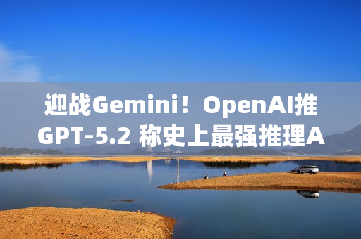 迎战Gemini！OpenAI推GPT-5.2 称史上最强推理AI ​