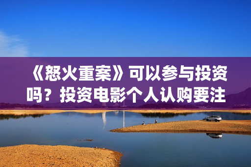 《怒火重案》可以参与投资吗？投资电影个人认购要注意什么？(《怒火重案》可以在哪看)