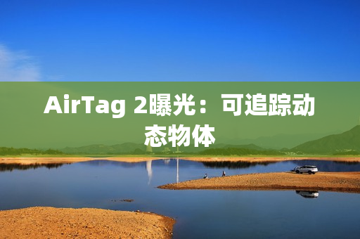 AirTag 2曝光：可追踪动态物体